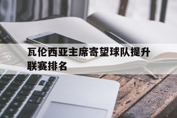 开云体育平台APP-包含瓦伦西亚主席寄望球队提升联赛排名的词条